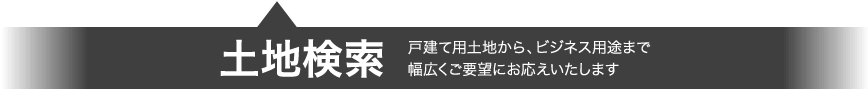 土地検索 戸建て用土地から、ビジネス用途まで幅広くご要望にお応えいたします