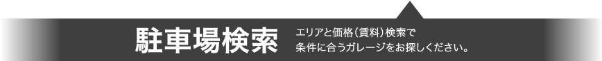 駐車場検索 エリアと価格（賃料）検索で、条件に合うガレージをお探しください。